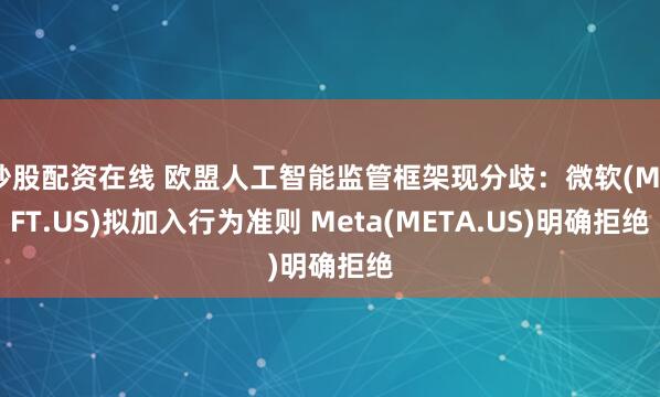 炒股配资在线 欧盟人工智能监管框架现分歧：微软(MSFT.US)拟加入行为准则 Meta(META.US)明确拒绝