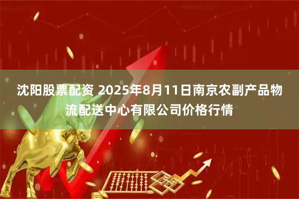 沈阳股票配资 2025年8月11日南京农副产品物流配送中心有限公司价格行情