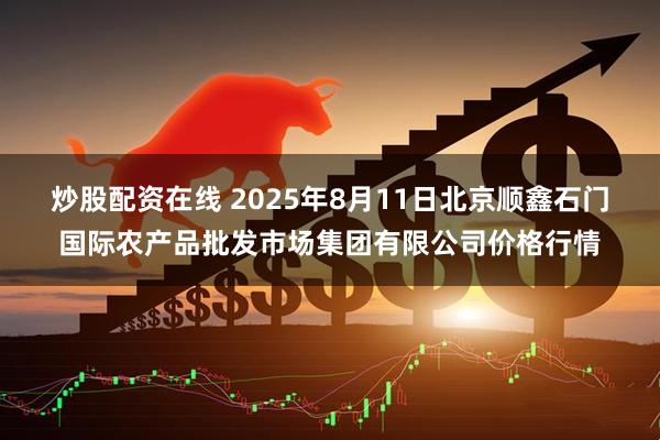 炒股配资在线 2025年8月11日北京顺鑫石门国际农产品批发市场集团有限公司价格行情