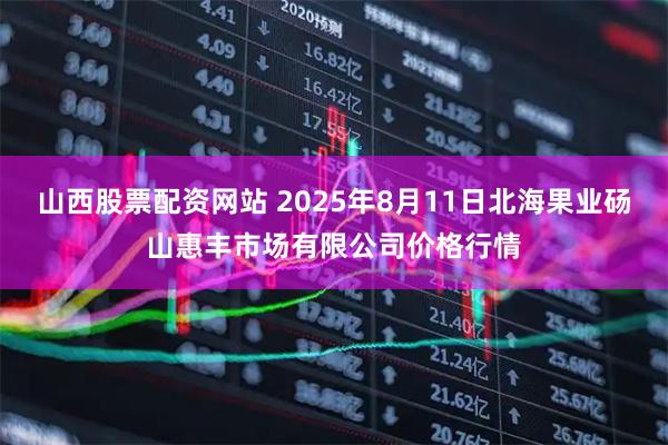 山西股票配资网站 2025年8月11日北海果业砀山惠丰市场有限公司价格行情