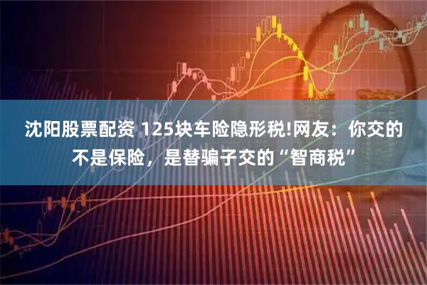 沈阳股票配资 125块车险隐形税!网友：你交的不是保险，是替骗子交的“智商税”