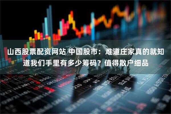 山西股票配资网站 中国股市：难道庄家真的就知道我们手里有多少筹码？值得散户细品