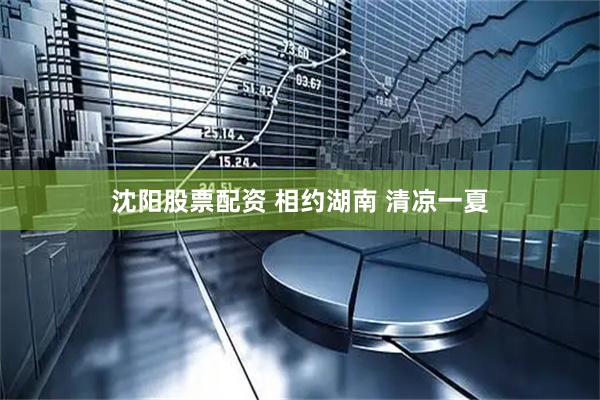 沈阳股票配资 相约湖南 清凉一夏