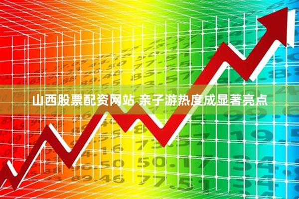 山西股票配资网站 亲子游热度成显著亮点