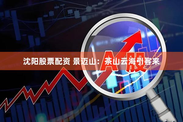 沈阳股票配资 景迈山：茶山云海引客来