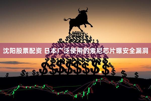 沈阳股票配资 日本广泛使用的索尼芯片曝安全漏洞