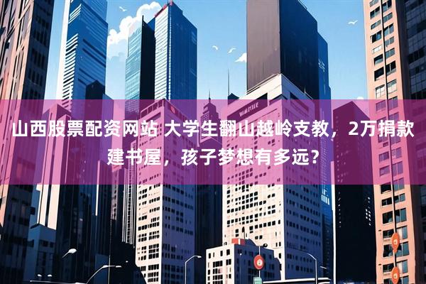 山西股票配资网站 大学生翻山越岭支教，2万捐款建书屋，孩子梦想有多远？