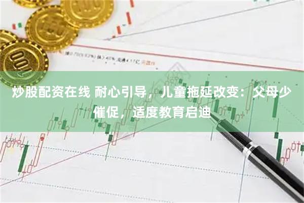 炒股配资在线 耐心引导，儿童拖延改变：父母少催促，适度教育启迪