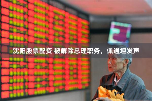 沈阳股票配资 被解除总理职务，佩通坦发声