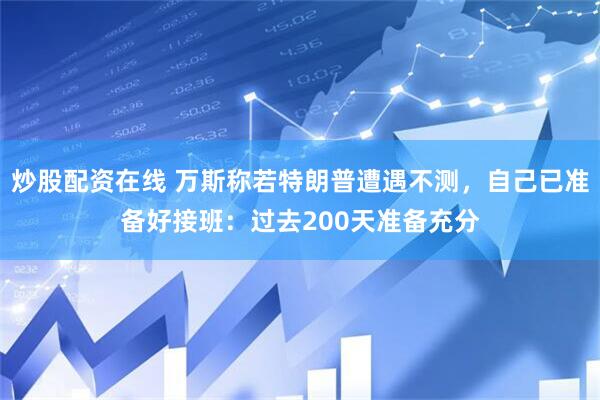 炒股配资在线 万斯称若特朗普遭遇不测，自己已准备好接班：过去200天准备充分