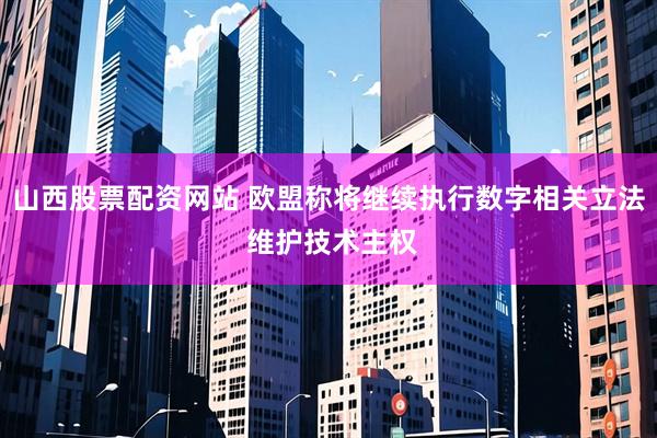 山西股票配资网站 欧盟称将继续执行数字相关立法 维护技术主权