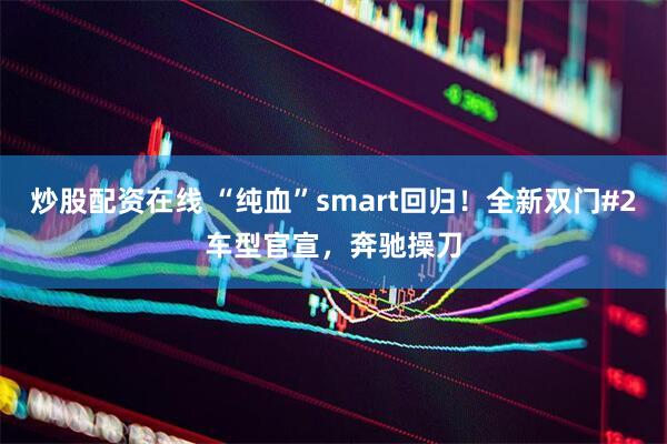 炒股配资在线 “纯血”smart回归！全新双门#2车型官宣，奔驰操刀