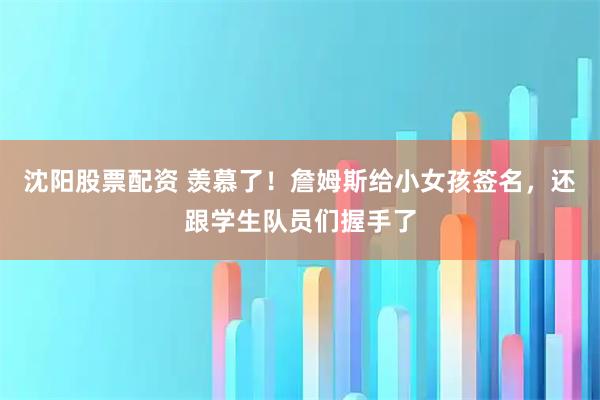 沈阳股票配资 羡慕了！詹姆斯给小女孩签名，还跟学生队员们握手了