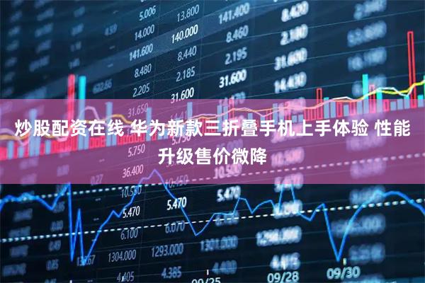 炒股配资在线 华为新款三折叠手机上手体验 性能升级售价微降