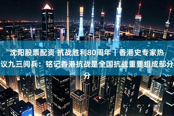 沈阳股票配资 抗战胜利80周年｜香港史专家热议九三阅兵：铭记香港抗战是全国抗战重要组成部分