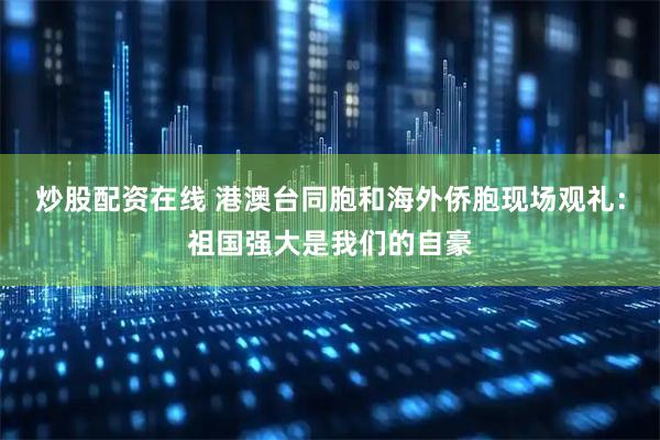 炒股配资在线 港澳台同胞和海外侨胞现场观礼：祖国强大是我们的自豪