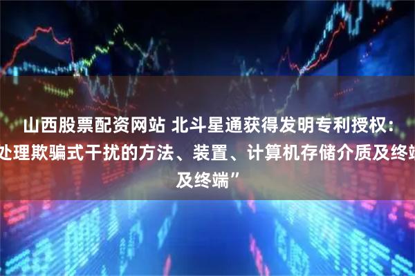 山西股票配资网站 北斗星通获得发明专利授权：“处理欺骗式干扰的方法、装置、计算机存储介质及终端”
