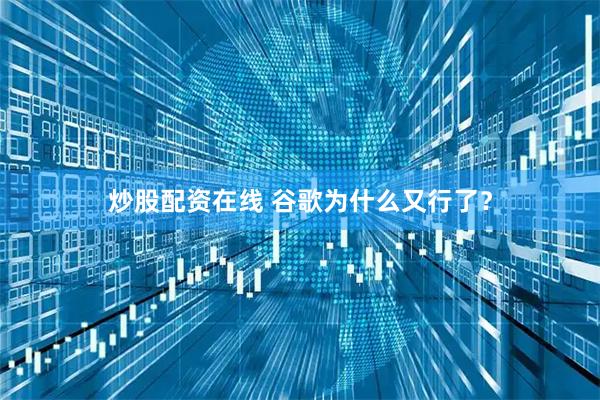 炒股配资在线 谷歌为什么又行了？