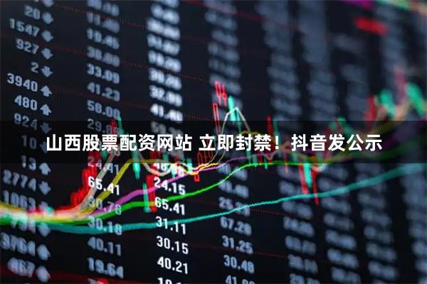 山西股票配资网站 立即封禁！抖音发公示