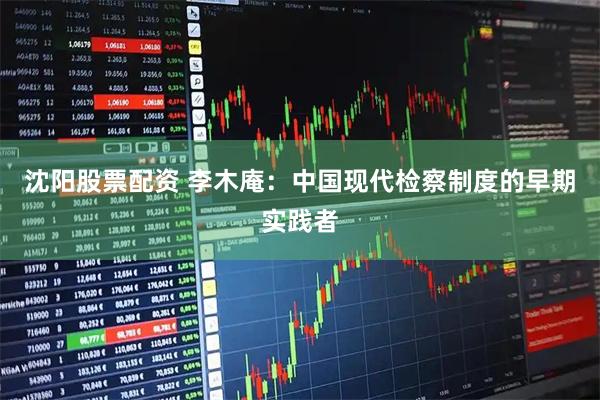 沈阳股票配资 李木庵：中国现代检察制度的早期实践者