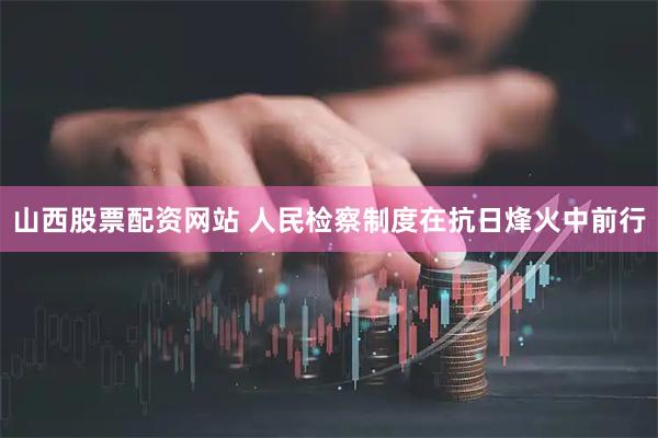 山西股票配资网站 人民检察制度在抗日烽火中前行