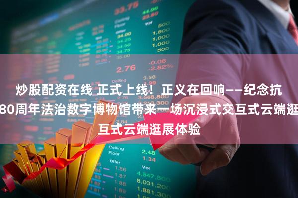 炒股配资在线 正式上线！正义在回响——纪念抗战胜利80周年法治数字博物馆带来一场沉浸式交互式云端逛展体验