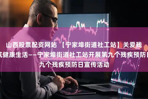 山西股票配资网站 【宁家埠街道社工站】关爱残疾人，共筑健康生活——宁家埠街道社工站开展第九个残疾预防日宣传活动