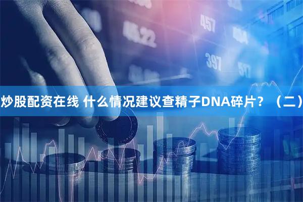 炒股配资在线 什么情况建议查精子DNA碎片？（二）