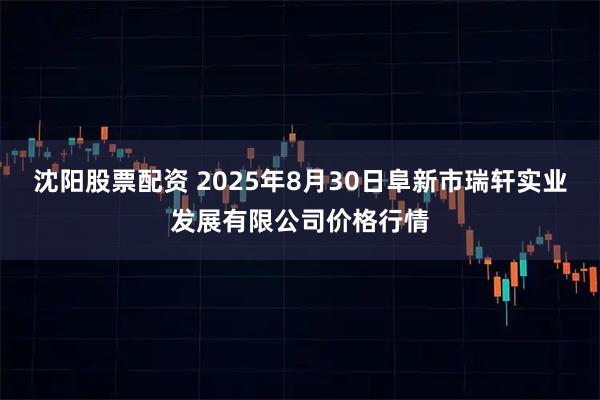 沈阳股票配资 2025年8月30日阜新市瑞轩实业发展有限公司价格行情