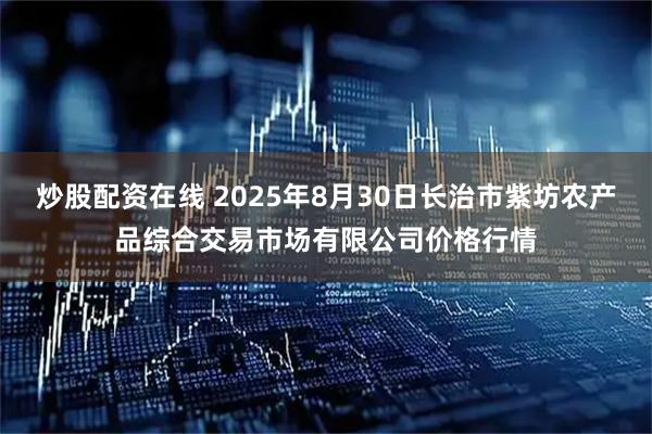 炒股配资在线 2025年8月30日长治市紫坊农产品综合交易市场有限公司价格行情