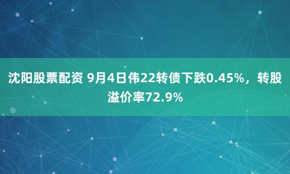 沈阳股票配资 9月4日伟22转债下跌0.45%，转股溢价率72.9%