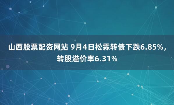山西股票配资网站 9月4日松霖转债下跌6.85%，转股溢价率6.31%