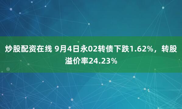 炒股配资在线 9月4日永02转债下跌1.62%，转股溢价率24.23%