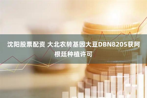沈阳股票配资 大北农转基因大豆DBN8205获阿根廷种植许可