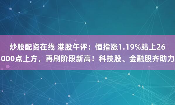 炒股配资在线 港股午评：恒指涨1.19%站上26000点上方，再刷阶段新高！科技股、金融股齐助力