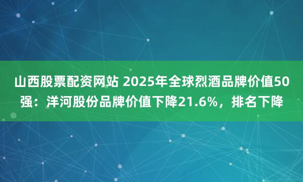 山西股票配资网站 2025年全球烈酒品牌价值50强：洋河股份品牌价值下降21.6%，排名下降