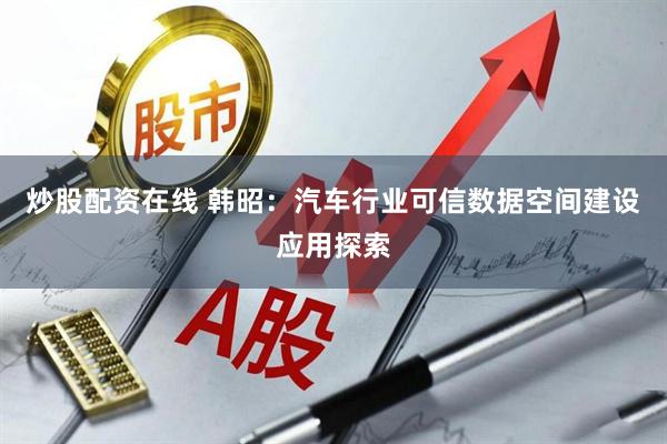 炒股配资在线 韩昭：汽车行业可信数据空间建设应用探索