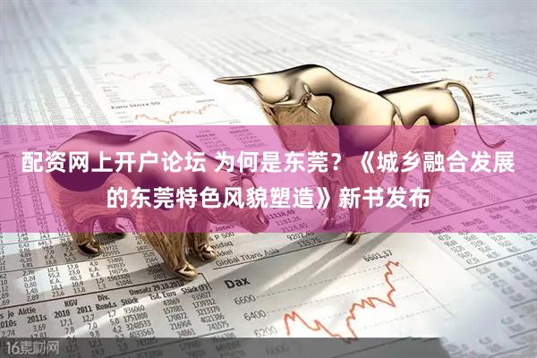 配资网上开户论坛 为何是东莞？《城乡融合发展的东莞特色风貌塑造》新书发布