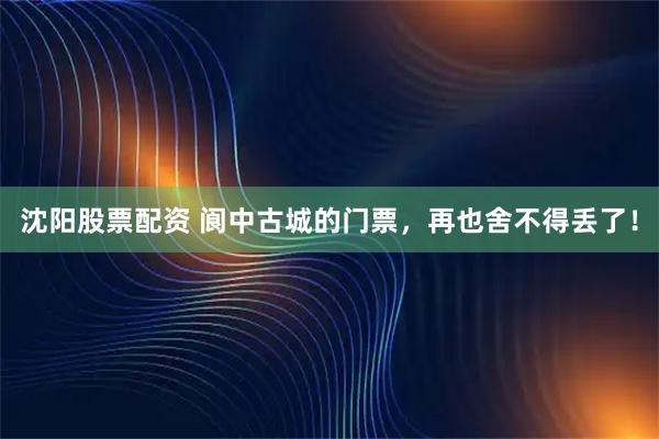 沈阳股票配资 阆中古城的门票，再也舍不得丢了！