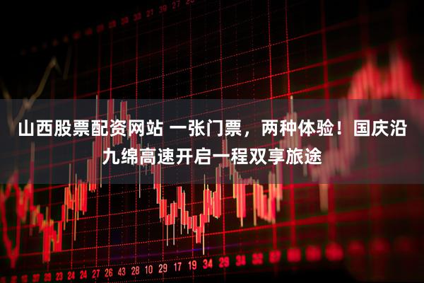 山西股票配资网站 一张门票，两种体验！国庆沿九绵高速开启一程双享旅途