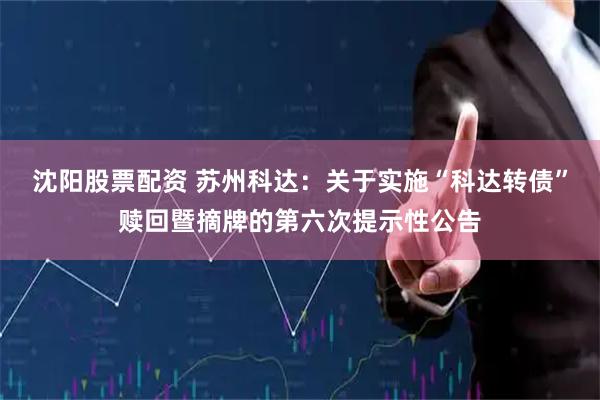 沈阳股票配资 苏州科达：关于实施“科达转债”赎回暨摘牌的第六次提示性公告