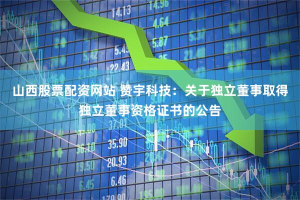 山西股票配资网站 赞宇科技：关于独立董事取得独立董事资格证书的公告