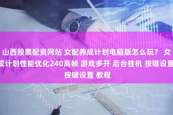 山西股票配资网站 女配养成计划电脑版怎么玩？ 女配养成计划性能优化240高帧 游戏多开 后台挂机 按键设置 教程