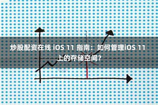炒股配资在线 iOS 11 指南：如何管理iOS 11 上的存储空间？