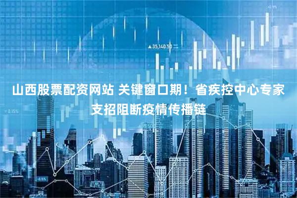 山西股票配资网站 关键窗口期！省疾控中心专家支招阻断疫情传播链