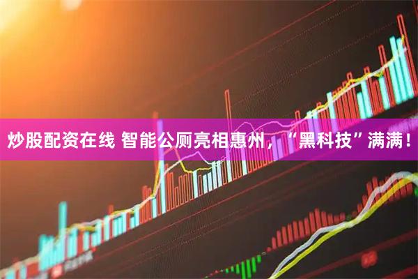 炒股配资在线 智能公厕亮相惠州，“黑科技”满满！