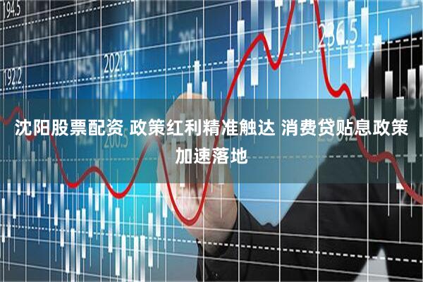 沈阳股票配资 政策红利精准触达 消费贷贴息政策加速落地