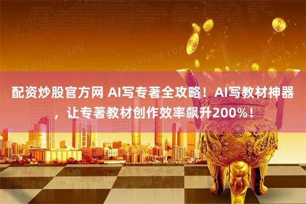 配资炒股官方网 AI写专著全攻略！AI写教材神器，让专著教材创作效率飙升200%！