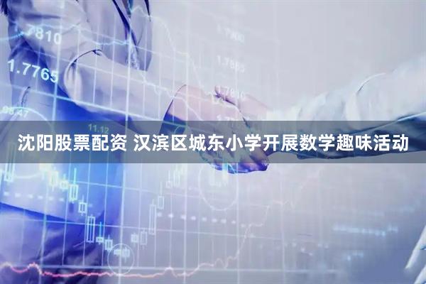 沈阳股票配资 汉滨区城东小学开展数学趣味活动