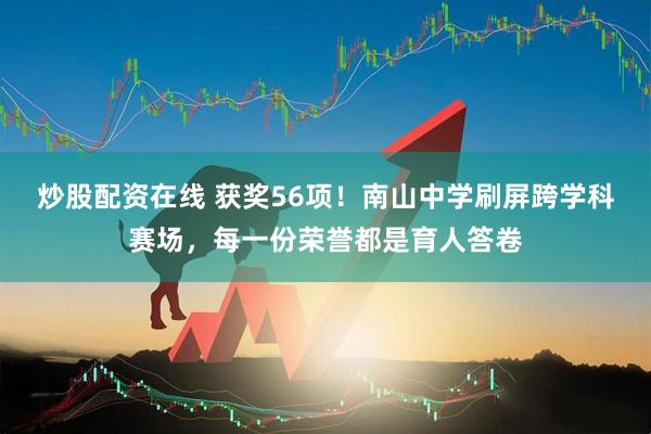 炒股配资在线 获奖56项！南山中学刷屏跨学科赛场，每一份荣誉都是育人答卷